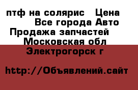 птф на солярис › Цена ­ 1 500 - Все города Авто » Продажа запчастей   . Московская обл.,Электрогорск г.